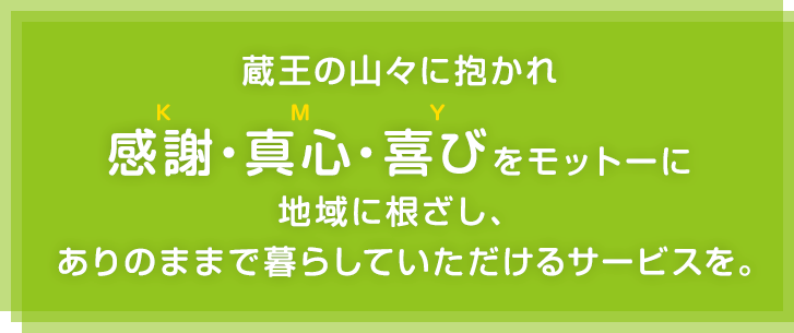 蔵王の山々に抱かれ「感謝・真心・喜び」をモットーに地域に根ざし、ありのままで暮らしていただけるサービスを。